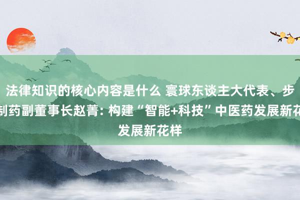 法律知识的核心内容是什么 寰球东谈主大代表、步长制药副董事长