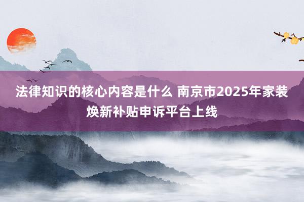 法律知识的核心内容是什么 南京市2025年家装焕新补贴申诉平