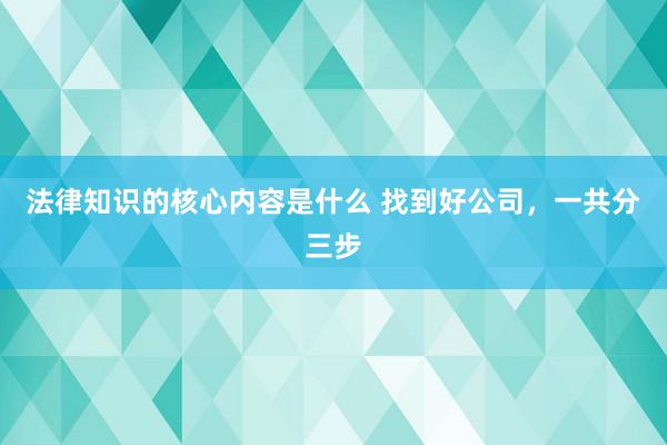 法律知识的核心内容是什么 找到好公司，一共分三步